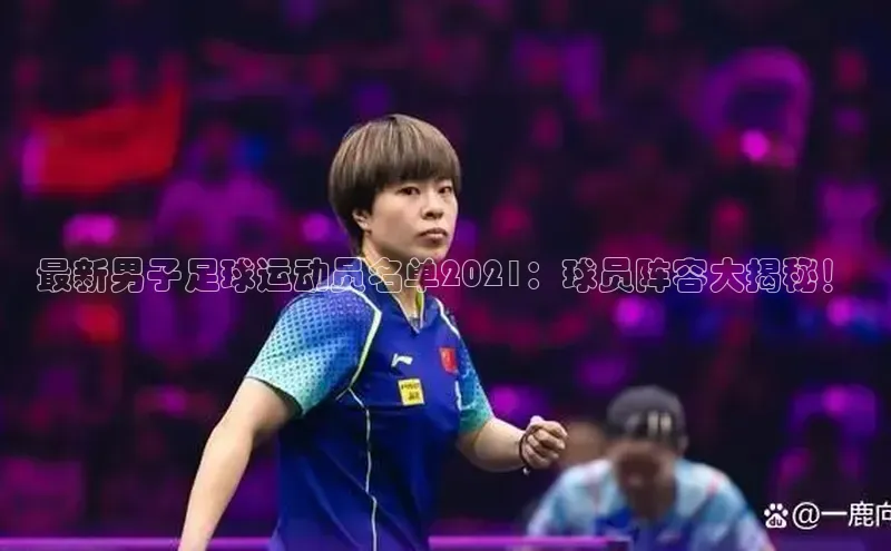 星欧娱乐平台百度 H5最新男子足球运动员名单2021：球员阵容大揭秘！