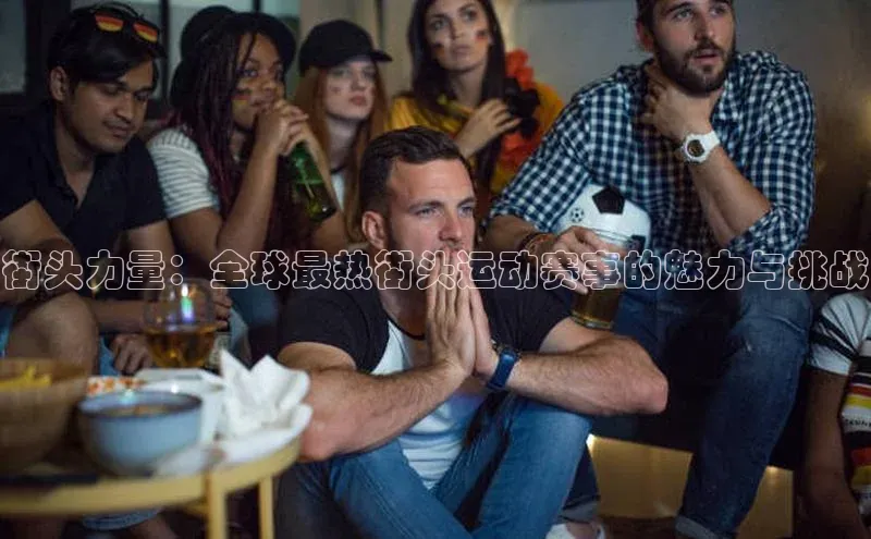 街头力量：全球最热街头运动赛事的魅力与挑战