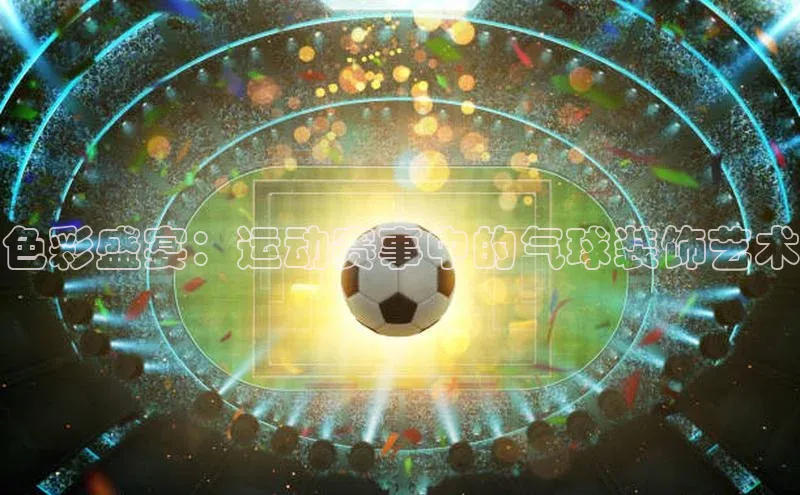 色彩盛宴：运动赛事中的气球装饰艺术