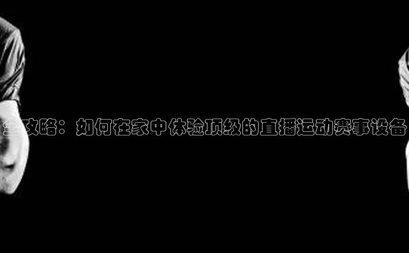 全攻略：如何在家中体验顶级的直播运动赛事设备