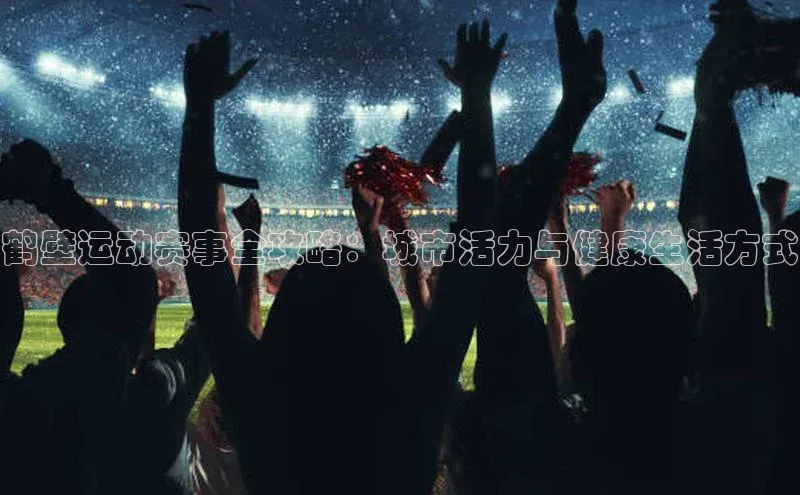 鹤壁运动赛事全攻略：城市活力与健康生活方式